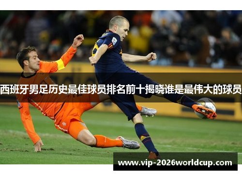 西班牙男足历史最佳球员排名前十揭晓谁是最伟大的球员