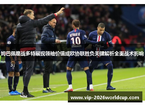 姆巴佩鏖战多特展现领袖价值成欧协联胜负关键解析全面战术影响