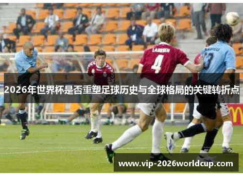 2026年世界杯是否重塑足球历史与全球格局的关键转折点