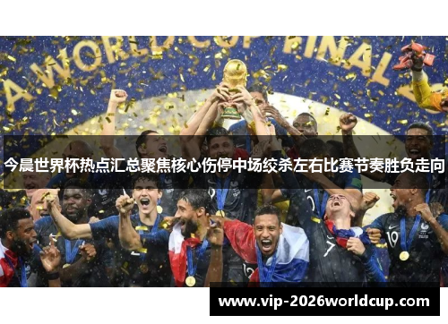 今晨世界杯热点汇总聚焦核心伤停中场绞杀左右比赛节奏胜负走向