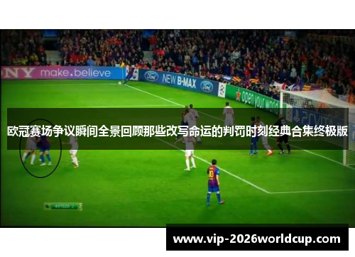 欧冠赛场争议瞬间全景回顾那些改写命运的判罚时刻经典合集终极版 欧冠赛场争议瞬间全景回顾那些改写命运的判罚时刻经典合集终极版