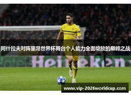 阿什拉夫对阵里昂世界杯舞台个人能力全面绽放的巅峰之战 阿什拉夫对阵里昂世界杯舞台个人能力全面绽放的巅峰之战